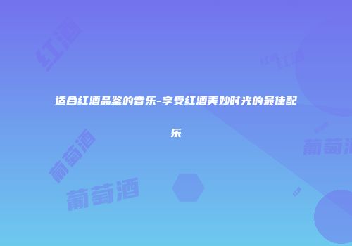 适合红酒品鉴的音乐-享受红酒美妙时光的最佳配乐