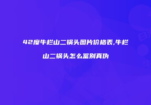 42度牛栏山二锅头图片价格表,牛栏山二锅头怎么鉴别真伪