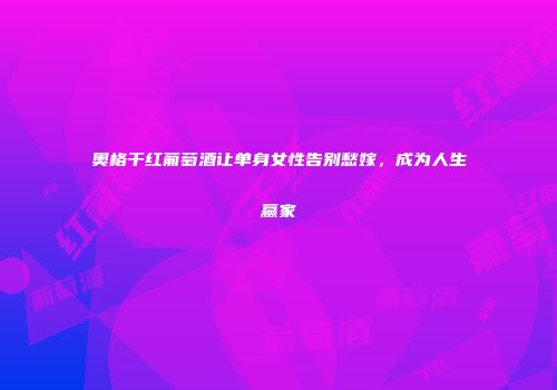 奥格干红葡萄酒让单身女性告别愁嫁，成为人生赢家