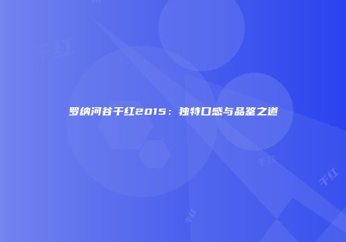 罗纳河谷干红2015：独特口感与品鉴之道