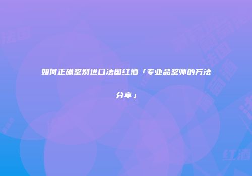 如何正确鉴别进口法国红酒「专业品鉴师的方法分享」
