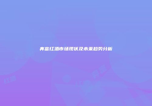 奔富红酒市场现状及未来趋势分析