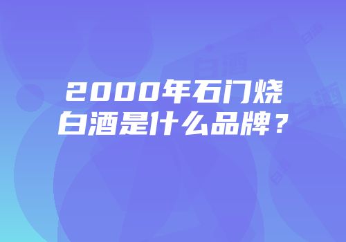 2000年石门烧白酒是什么品牌？