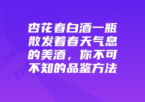 杏花春白酒一瓶散发着春天气息的美酒，你不可不知的品鉴方法