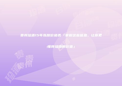 贵州珍酒15年陈酿价格表「掌握这些信息，让你更懂得珍酒的价值」