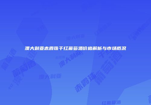澳大利亚赤霞珠干红葡萄酒价格解析与市场概况