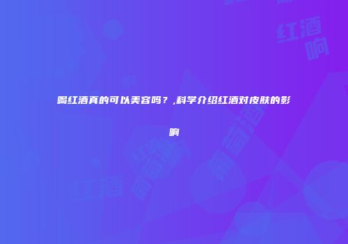 喝红酒真的可以美容吗？,科学介绍红酒对皮肤的影响