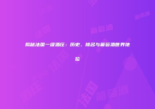 揭秘法国一级酒庄：历史、排名与葡萄酒世界地位