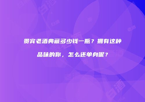 贵宾老酒典藏多少钱一瓶？拥有这种品味的你，怎么还单身呢？
