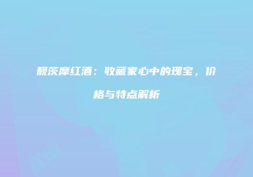 靓茨摩红酒：收藏家心中的瑰宝，价格与特点解析