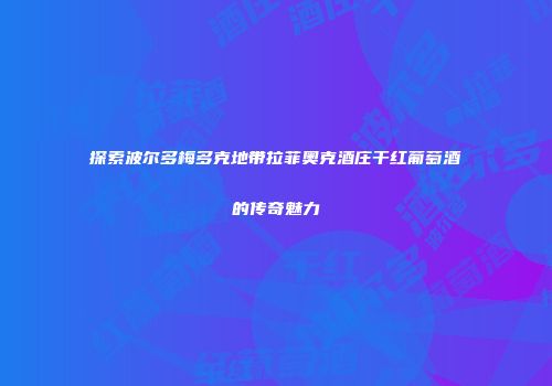探索波尔多梅多克地带拉菲奥克酒庄干红葡萄酒的传奇魅力