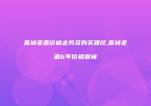 禾城老酒价格走势及购买建议,禾城老酒6年价格查询