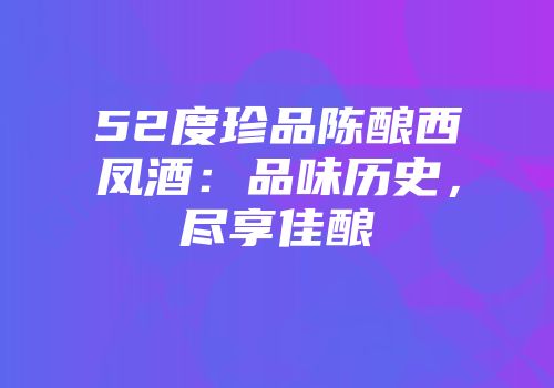 52度珍品陈酿西凤酒：品味历史，尽享佳酿