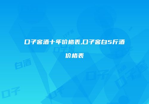 口子窖酒十年价格表,口子窖白5斤酒价格表