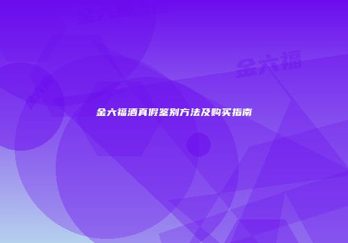 金六福酒真假鉴别方法及购买指南