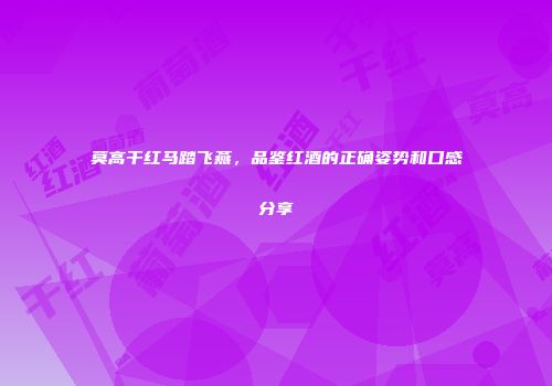 莫高干红马踏飞燕，品鉴红酒的正确姿势和口感分享