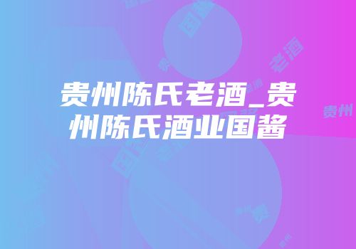 贵州陈氏老酒_贵州陈氏酒业国酱