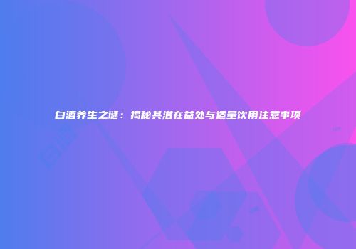 白酒养生之谜：揭秘其潜在益处与适量饮用注意事项