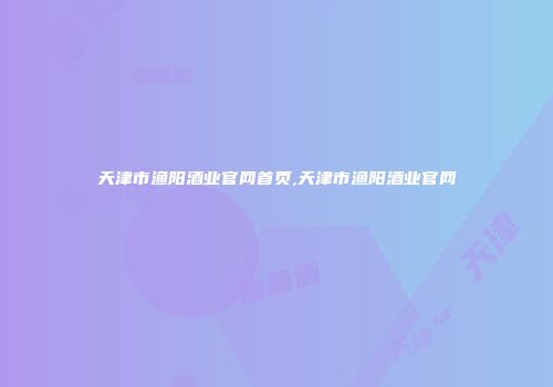 天津市渔阳酒业官网首页,天津市渔阳酒业官网