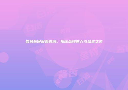 智慧舍得酱香白酒：揭秘品牌魅力与品鉴之道