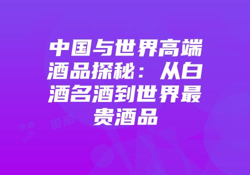 中国与世界高端酒品探秘：从白酒名酒到世界最贵酒品