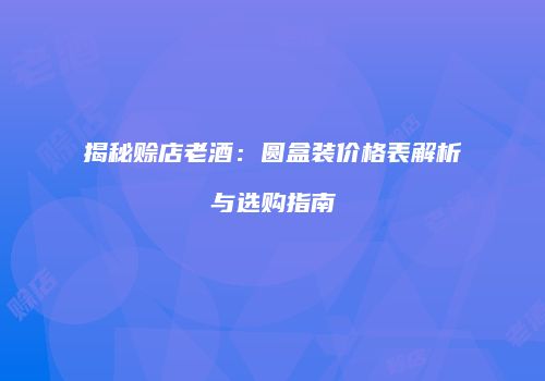 揭秘赊店老酒：圆盒装价格表解析与选购指南