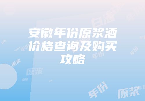 安徽年份原浆酒价格查询及购买攻略
