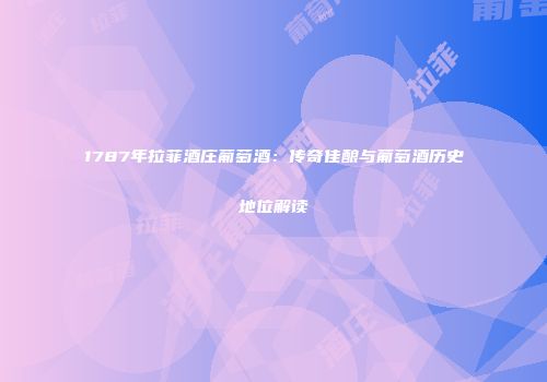 1787年拉菲酒庄葡萄酒：传奇佳酿与葡萄酒历史地位解读
