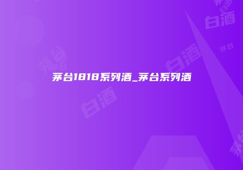 茅台1818系列酒_茅台系列酒