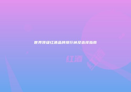 世界顶级红酒品牌排行榜及选择指南