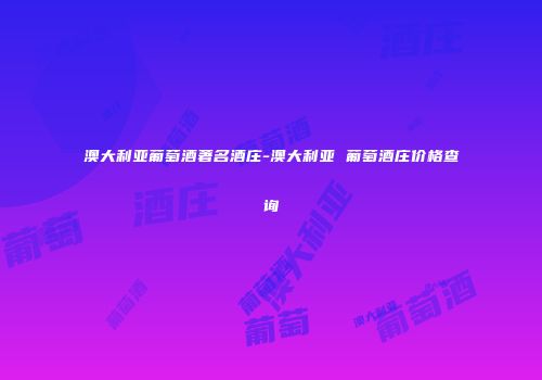 澳大利亚葡萄酒著名酒庄-澳大利亚 葡萄酒庄价格查询