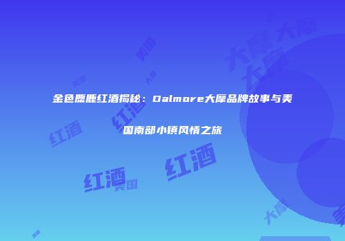 金色麋鹿红酒揭秘：Dalmore大摩品牌故事与美国南部小镇风情之旅