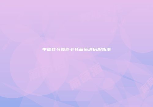 中秋佳节莫斯卡托葡萄酒搭配指南