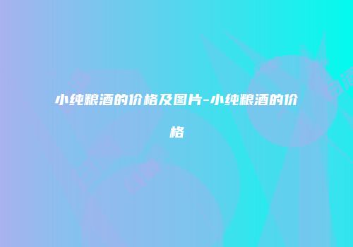 小纯粮酒的价格及图片-小纯粮酒的价格