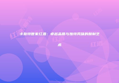 卡斯特世家红酒：卓越品质与独特风味的酿制艺术
