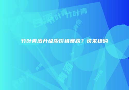 竹叶青酒升级版价格暴跌？快来抢购