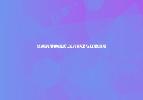 法餐的酒的搭配,法式料理与红酒混搭