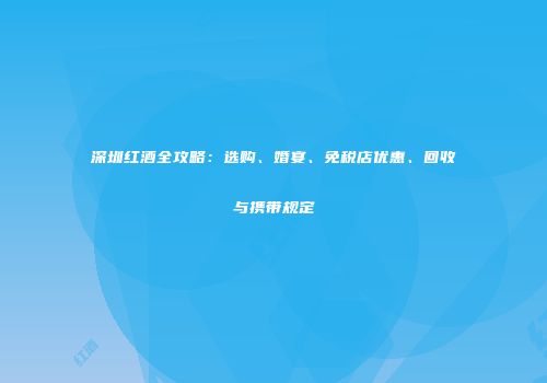 深圳红酒全攻略：选购、婚宴、免税店优惠、回收与携带规定