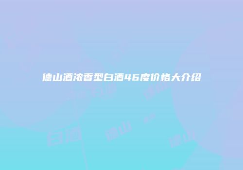德山酒浓香型白酒46度价格大介绍