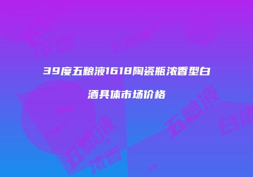 39度五粮液1618陶瓷瓶浓香型白酒具体市场价格