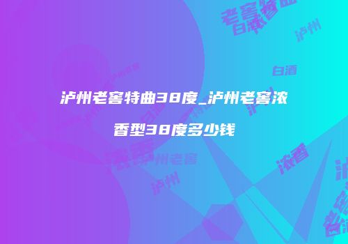 泸州老窖特曲38度_泸州老窖浓香型38度多少钱