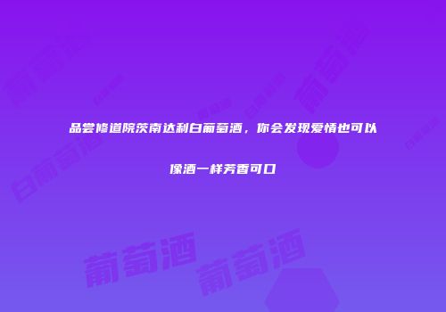 品尝修道院茨南达利白葡萄酒，你会发现爱情也可以像酒一样芳香可口