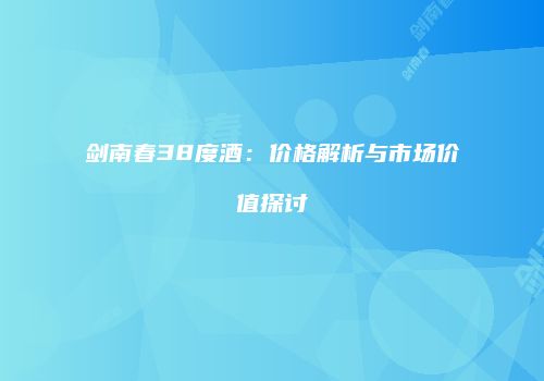 剑南春38度酒：价格解析与市场价值探讨