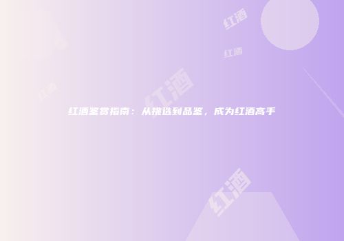 红酒鉴赏指南：从挑选到品鉴，成为红酒高手