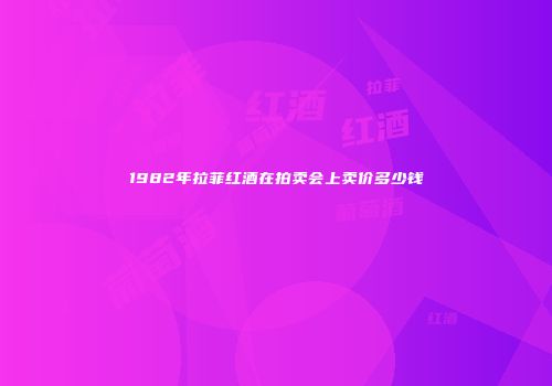 1982年拉菲红酒在拍卖会上卖价多少钱