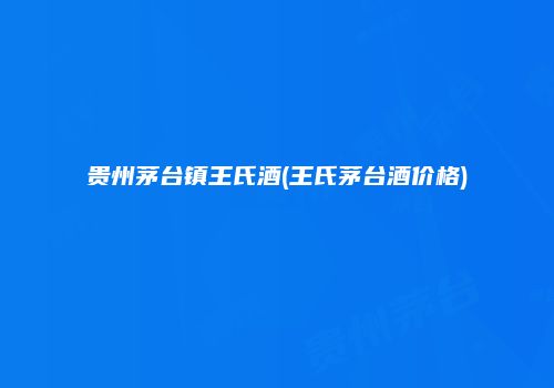 贵州茅台镇王氏酒(王氏茅台酒价格)