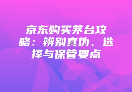 京东购买茅台攻略：辨别真伪、选择与保管要点