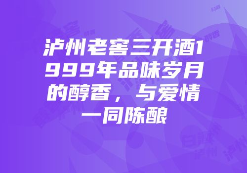 泸州老窖三开酒1999年品味岁月的醇香，与爱情一同陈酿