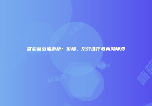 首彩葡萄酒解析：价格、系列选择与真假辨别