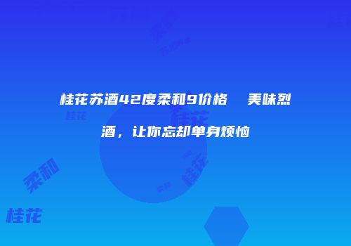 桂花苏酒42度柔和9价格  美味烈酒，让你忘却单身烦恼